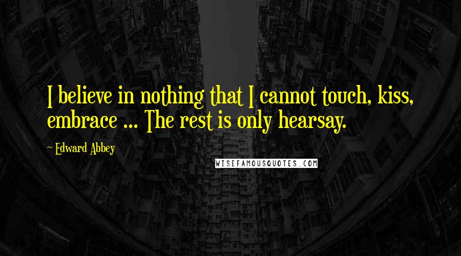 Edward Abbey Quotes: I believe in nothing that I cannot touch, kiss, embrace ... The rest is only hearsay.