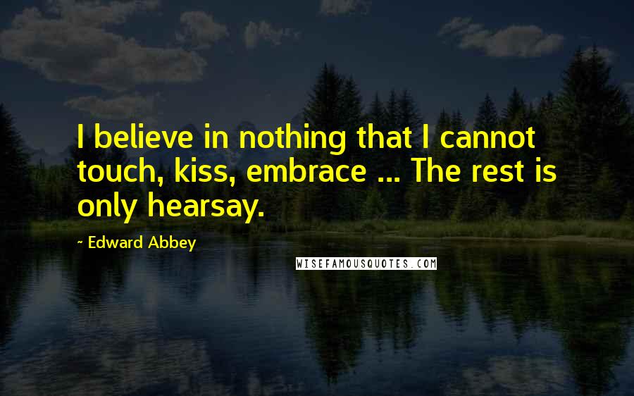 Edward Abbey Quotes: I believe in nothing that I cannot touch, kiss, embrace ... The rest is only hearsay.