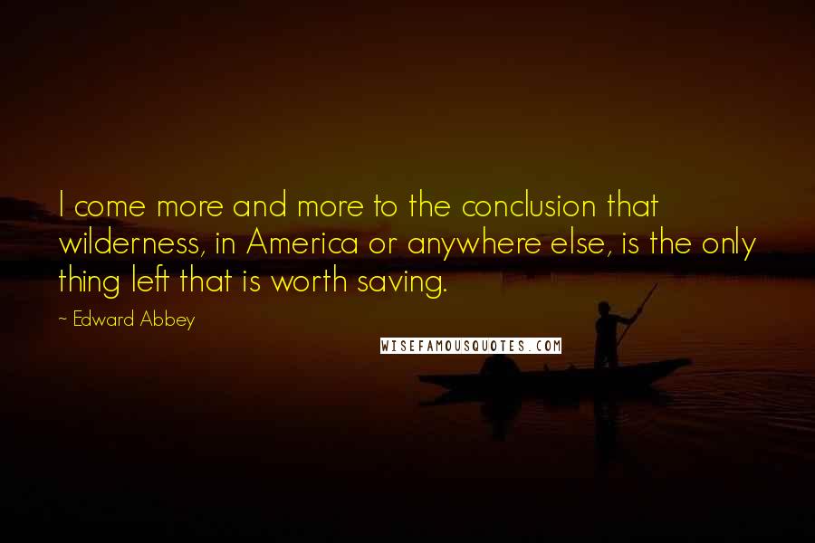 Edward Abbey Quotes: I come more and more to the conclusion that wilderness, in America or anywhere else, is the only thing left that is worth saving.