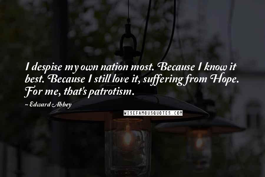 Edward Abbey Quotes: I despise my own nation most. Because I know it best. Because I still love it, suffering from Hope. For me, that's patrotism.