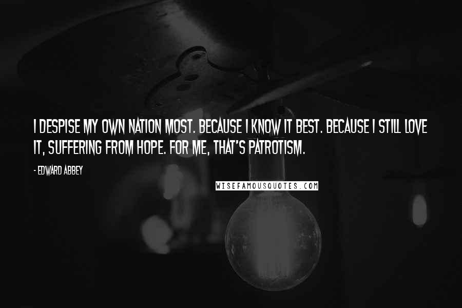 Edward Abbey Quotes: I despise my own nation most. Because I know it best. Because I still love it, suffering from Hope. For me, that's patrotism.