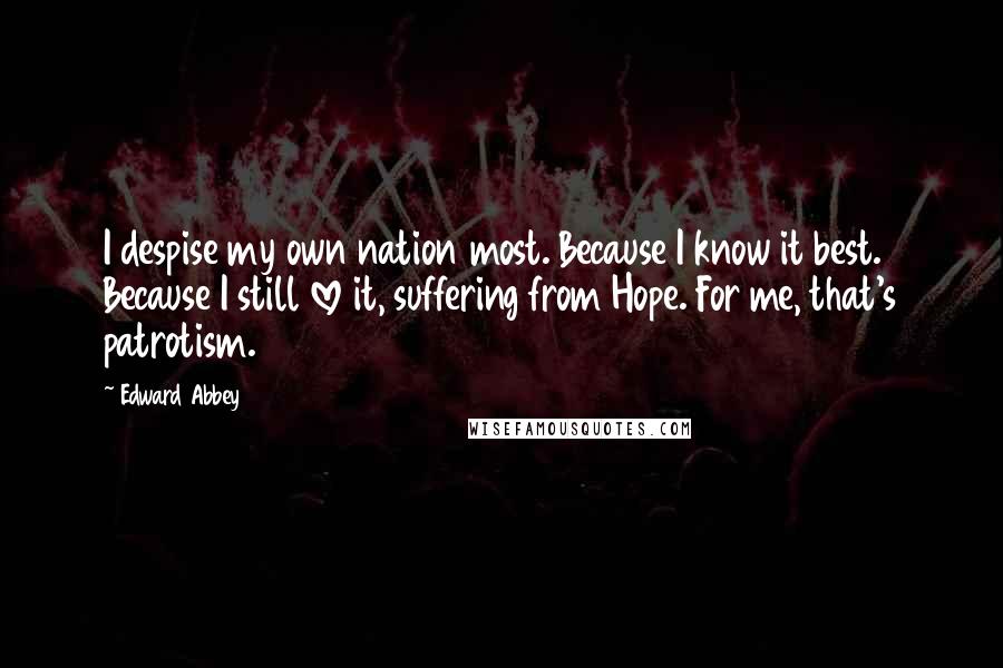 Edward Abbey Quotes: I despise my own nation most. Because I know it best. Because I still love it, suffering from Hope. For me, that's patrotism.