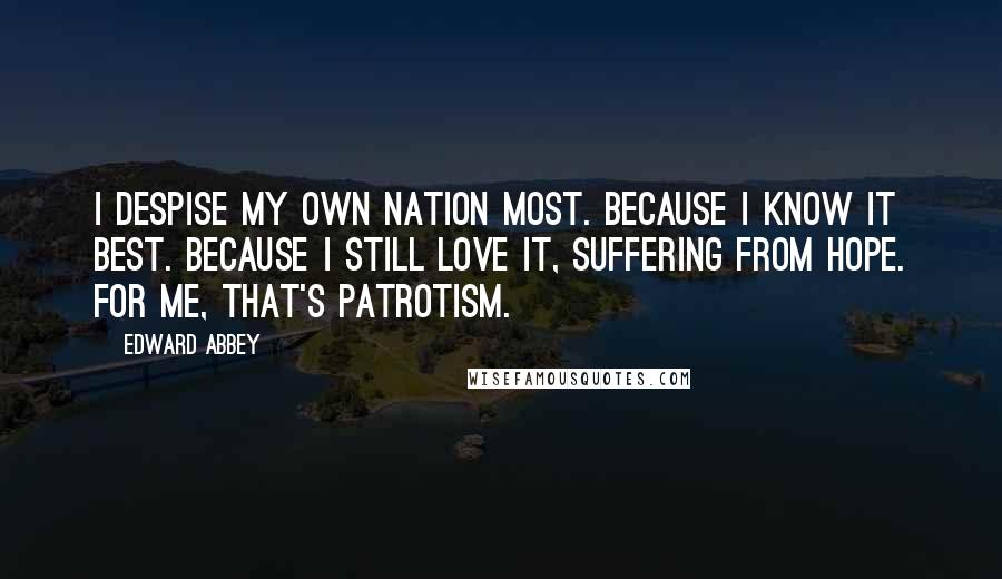 Edward Abbey Quotes: I despise my own nation most. Because I know it best. Because I still love it, suffering from Hope. For me, that's patrotism.