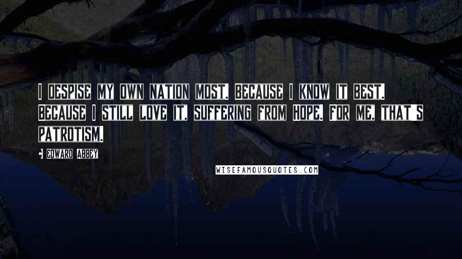 Edward Abbey Quotes: I despise my own nation most. Because I know it best. Because I still love it, suffering from Hope. For me, that's patrotism.