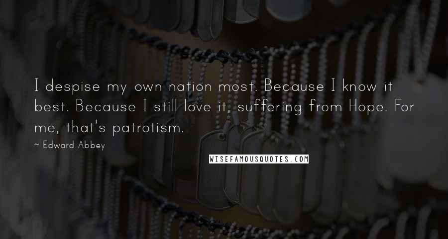 Edward Abbey Quotes: I despise my own nation most. Because I know it best. Because I still love it, suffering from Hope. For me, that's patrotism.