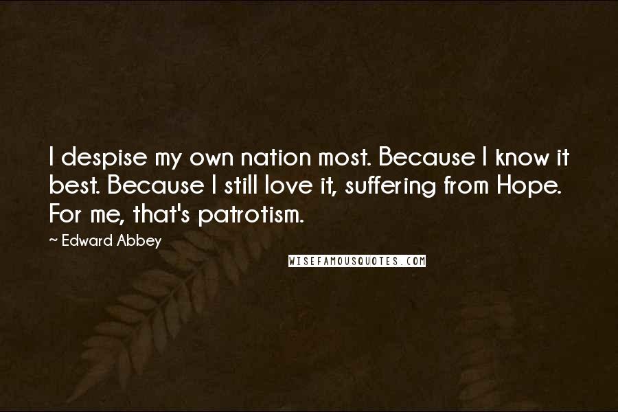 Edward Abbey Quotes: I despise my own nation most. Because I know it best. Because I still love it, suffering from Hope. For me, that's patrotism.