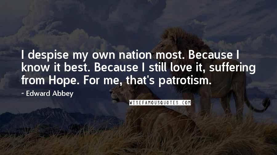 Edward Abbey Quotes: I despise my own nation most. Because I know it best. Because I still love it, suffering from Hope. For me, that's patrotism.