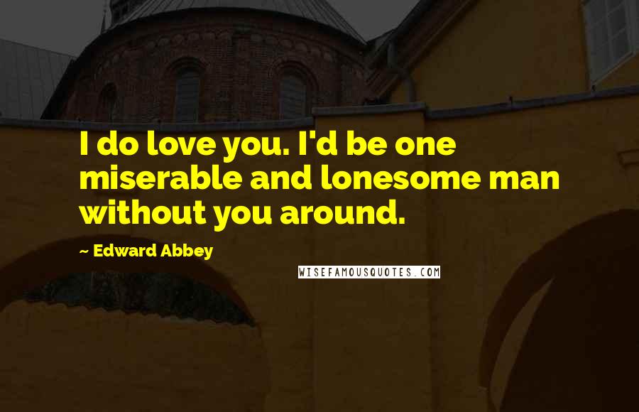 Edward Abbey Quotes: I do love you. I'd be one miserable and lonesome man without you around.