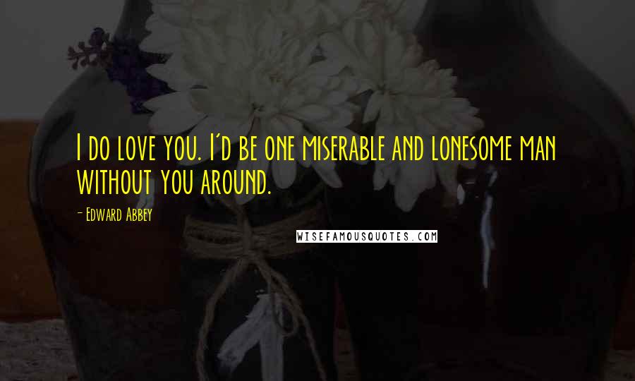 Edward Abbey Quotes: I do love you. I'd be one miserable and lonesome man without you around.