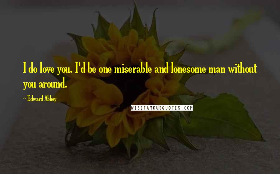 Edward Abbey Quotes: I do love you. I'd be one miserable and lonesome man without you around.