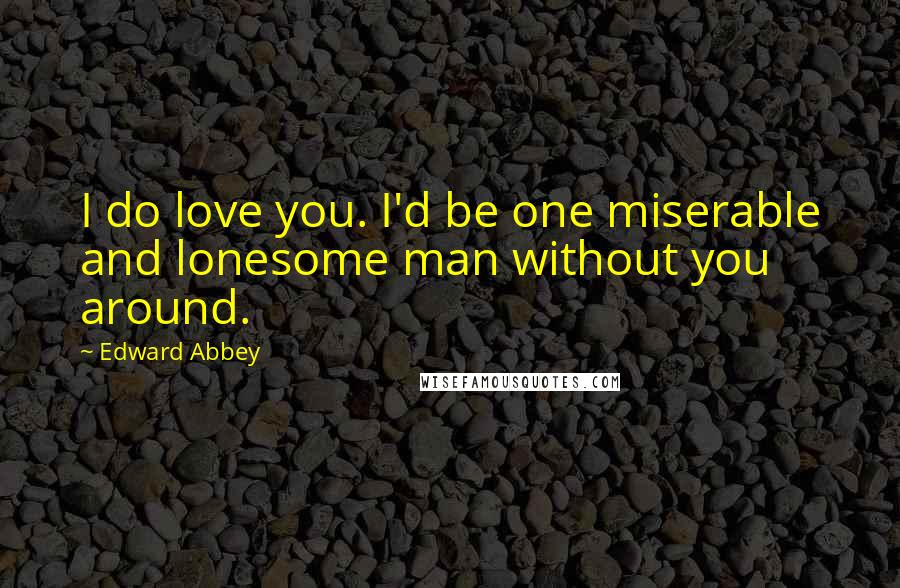 Edward Abbey Quotes: I do love you. I'd be one miserable and lonesome man without you around.