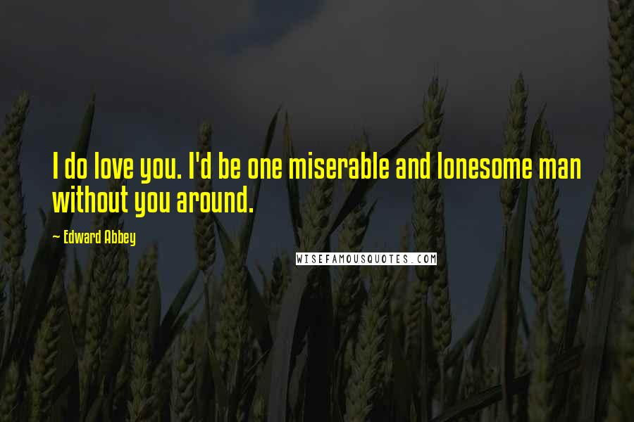 Edward Abbey Quotes: I do love you. I'd be one miserable and lonesome man without you around.