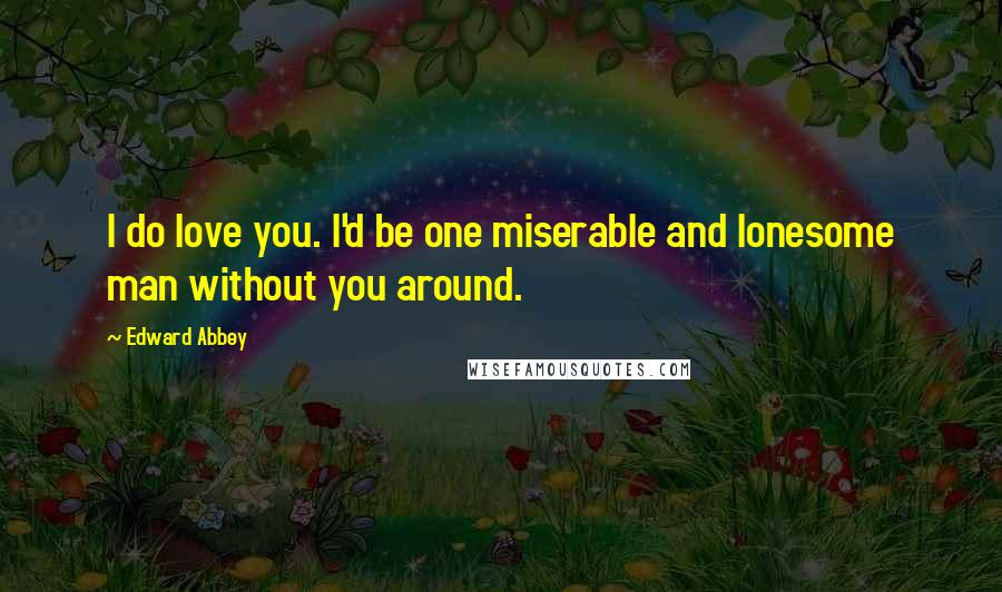 Edward Abbey Quotes: I do love you. I'd be one miserable and lonesome man without you around.