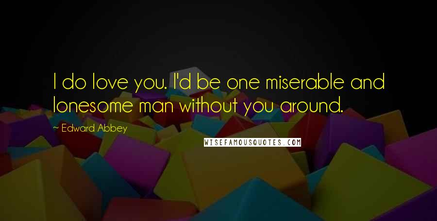 Edward Abbey Quotes: I do love you. I'd be one miserable and lonesome man without you around.