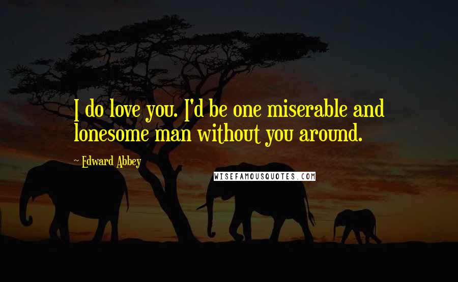 Edward Abbey Quotes: I do love you. I'd be one miserable and lonesome man without you around.