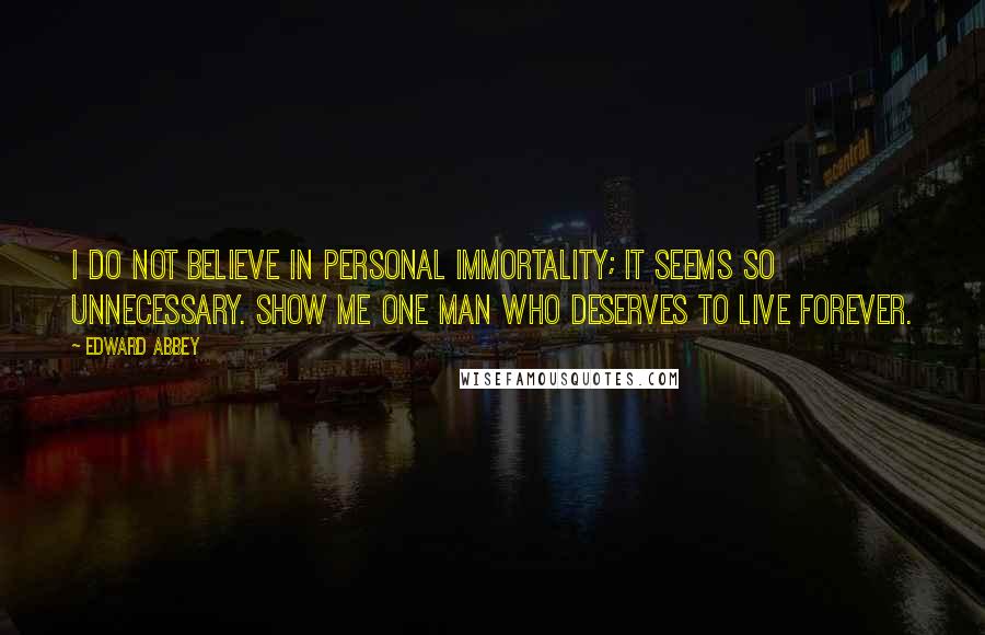 Edward Abbey Quotes: I do not believe in personal immortality; it seems so unnecessary. Show me one man who deserves to live forever.