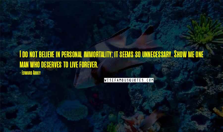 Edward Abbey Quotes: I do not believe in personal immortality; it seems so unnecessary. Show me one man who deserves to live forever.