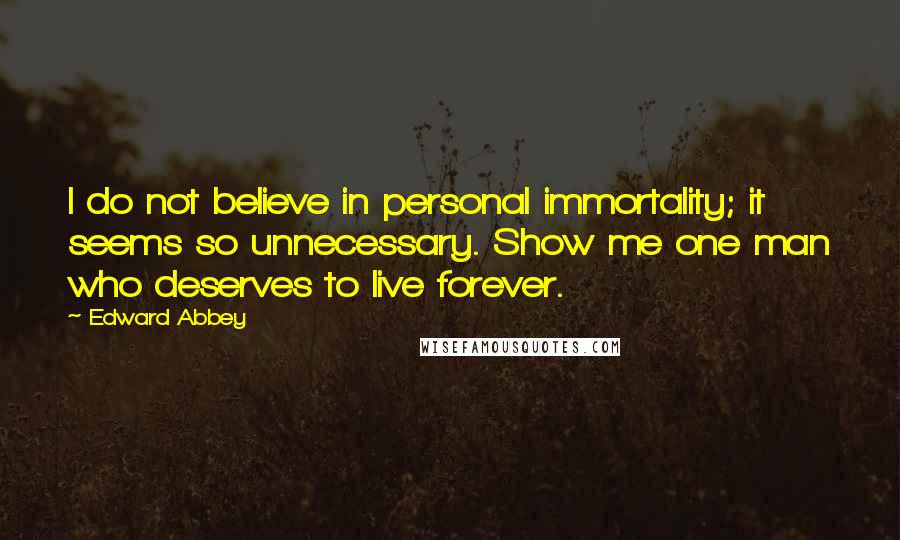 Edward Abbey Quotes: I do not believe in personal immortality; it seems so unnecessary. Show me one man who deserves to live forever.