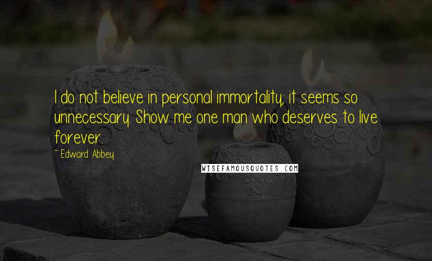 Edward Abbey Quotes: I do not believe in personal immortality; it seems so unnecessary. Show me one man who deserves to live forever.