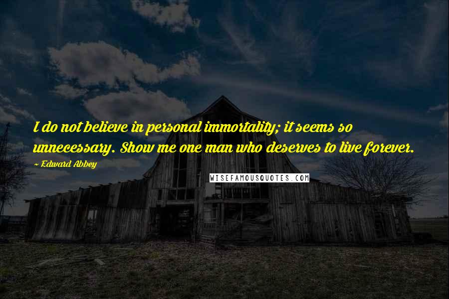 Edward Abbey Quotes: I do not believe in personal immortality; it seems so unnecessary. Show me one man who deserves to live forever.