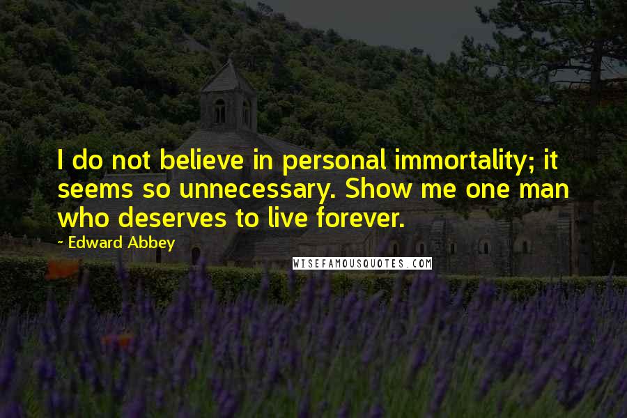 Edward Abbey Quotes: I do not believe in personal immortality; it seems so unnecessary. Show me one man who deserves to live forever.