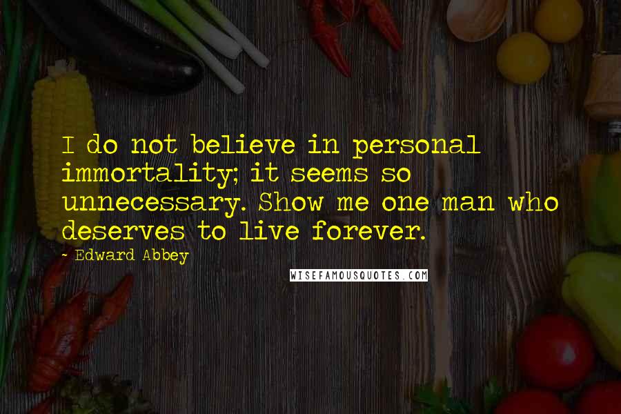 Edward Abbey Quotes: I do not believe in personal immortality; it seems so unnecessary. Show me one man who deserves to live forever.
