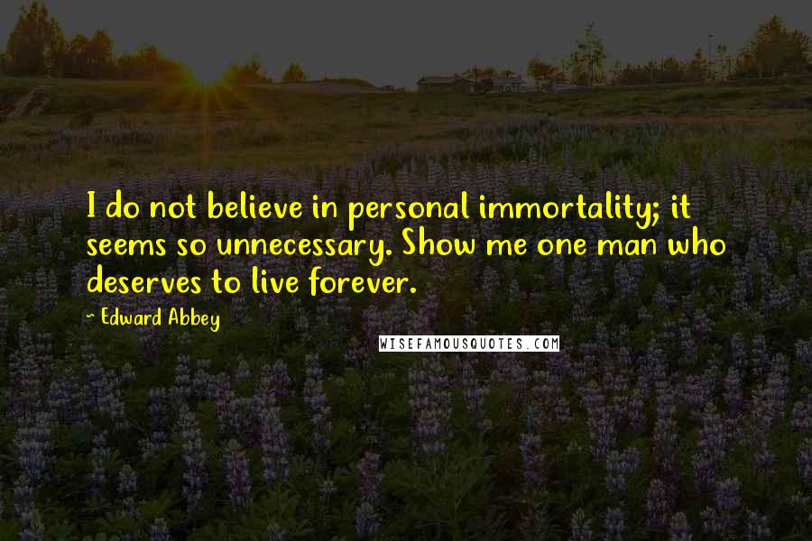 Edward Abbey Quotes: I do not believe in personal immortality; it seems so unnecessary. Show me one man who deserves to live forever.