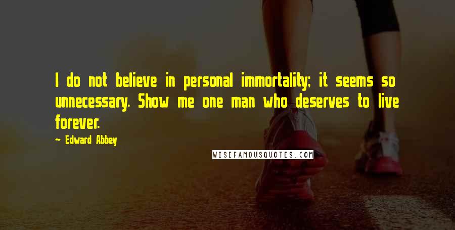 Edward Abbey Quotes: I do not believe in personal immortality; it seems so unnecessary. Show me one man who deserves to live forever.