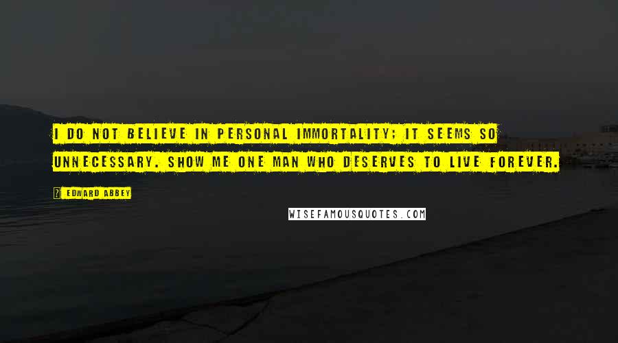 Edward Abbey Quotes: I do not believe in personal immortality; it seems so unnecessary. Show me one man who deserves to live forever.