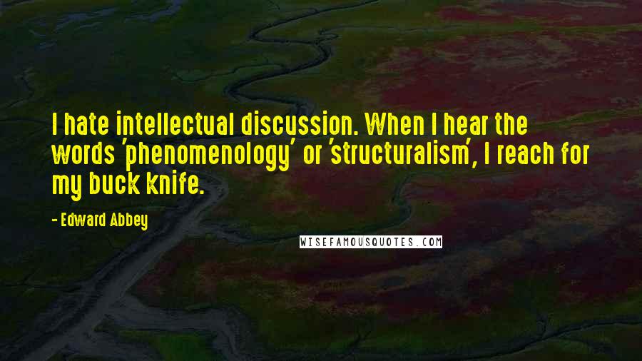 Edward Abbey Quotes: I hate intellectual discussion. When I hear the words 'phenomenology' or 'structuralism', I reach for my buck knife.