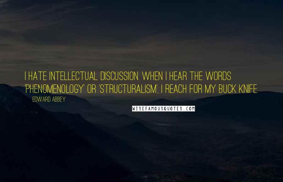 Edward Abbey Quotes: I hate intellectual discussion. When I hear the words 'phenomenology' or 'structuralism', I reach for my buck knife.