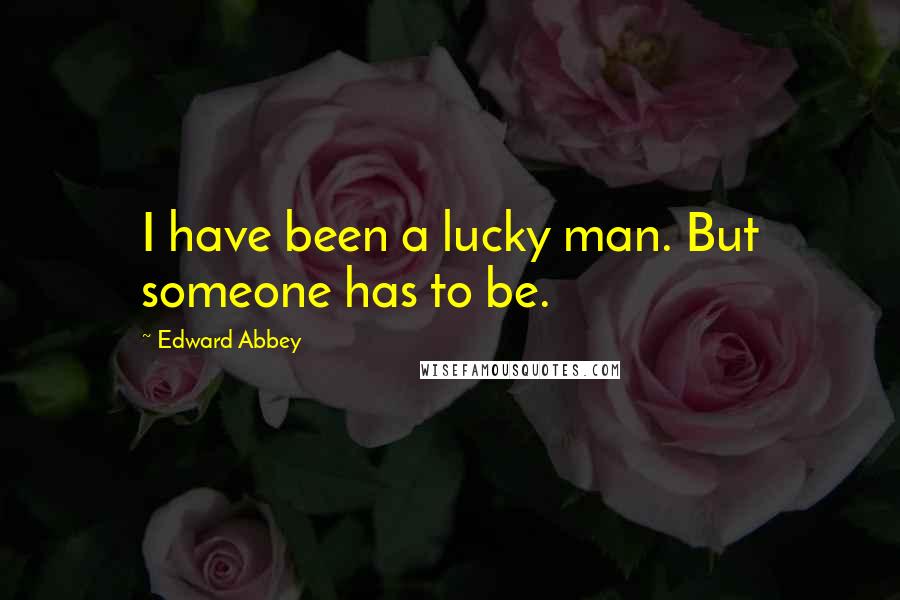 Edward Abbey Quotes: I have been a lucky man. But someone has to be.