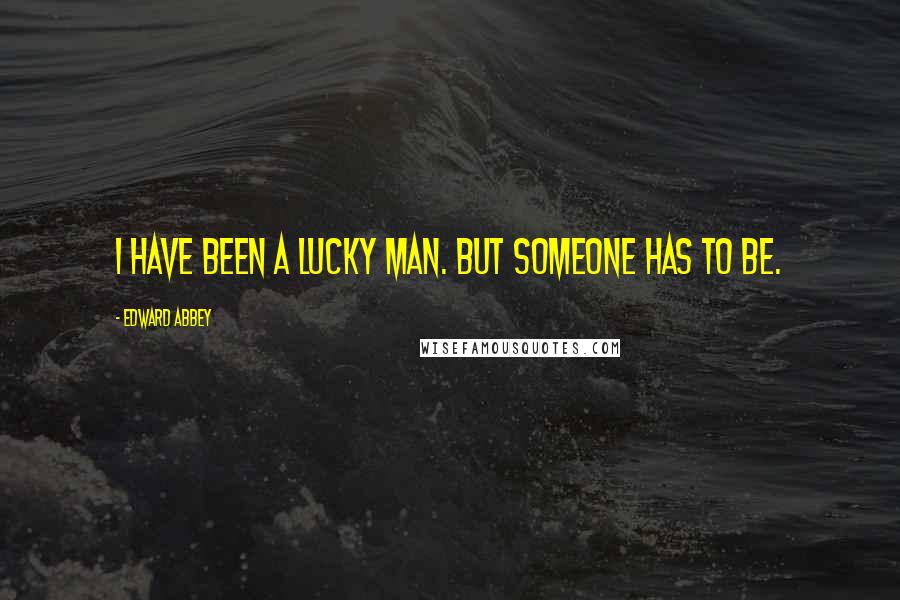 Edward Abbey Quotes: I have been a lucky man. But someone has to be.