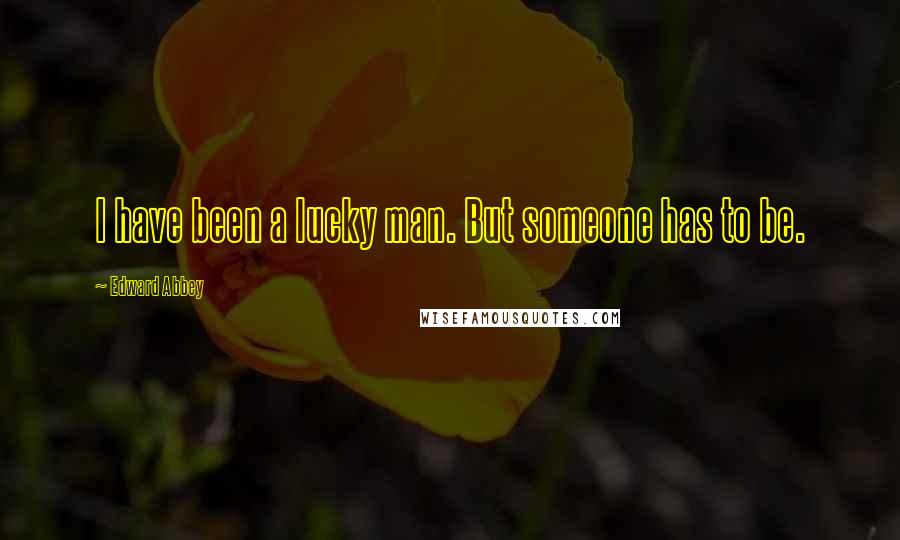 Edward Abbey Quotes: I have been a lucky man. But someone has to be.