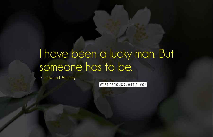 Edward Abbey Quotes: I have been a lucky man. But someone has to be.