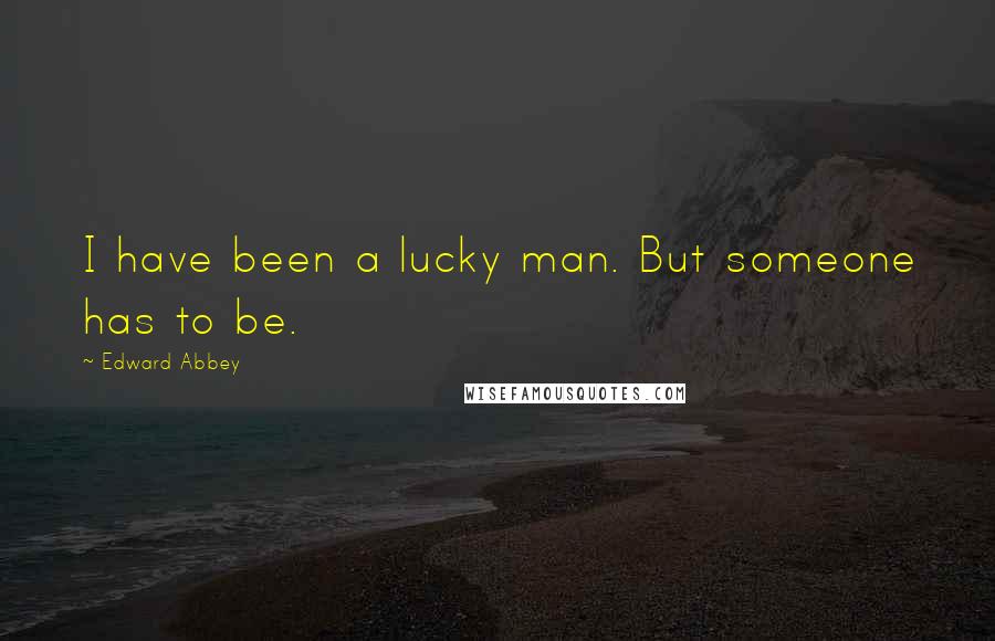 Edward Abbey Quotes: I have been a lucky man. But someone has to be.