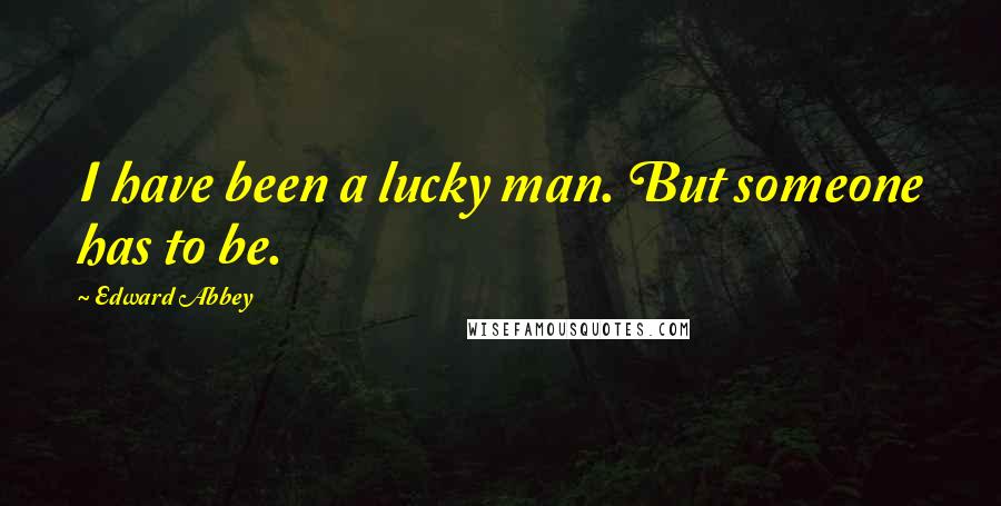 Edward Abbey Quotes: I have been a lucky man. But someone has to be.