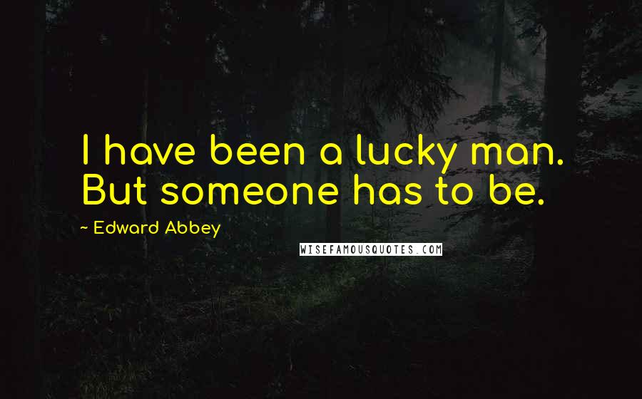 Edward Abbey Quotes: I have been a lucky man. But someone has to be.