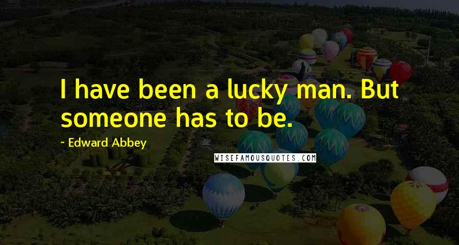 Edward Abbey Quotes: I have been a lucky man. But someone has to be.