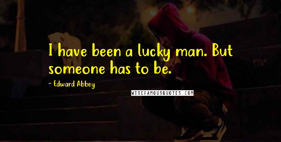 Edward Abbey Quotes: I have been a lucky man. But someone has to be.