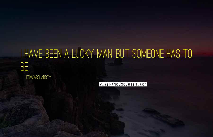 Edward Abbey Quotes: I have been a lucky man. But someone has to be.