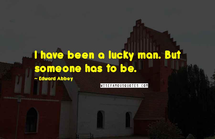 Edward Abbey Quotes: I have been a lucky man. But someone has to be.