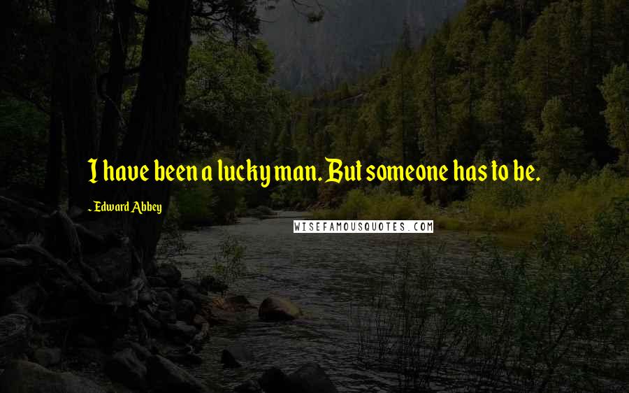 Edward Abbey Quotes: I have been a lucky man. But someone has to be.