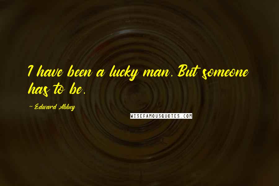 Edward Abbey Quotes: I have been a lucky man. But someone has to be.