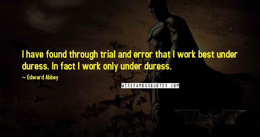 Edward Abbey Quotes: I have found through trial and error that I work best under duress. In fact I work only under duress.