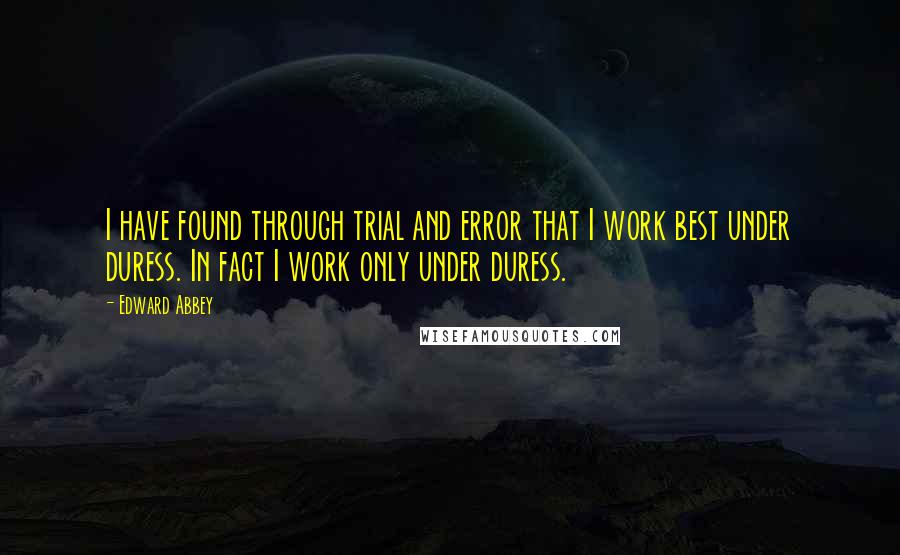 Edward Abbey Quotes: I have found through trial and error that I work best under duress. In fact I work only under duress.