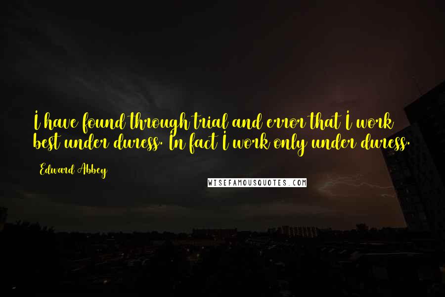 Edward Abbey Quotes: I have found through trial and error that I work best under duress. In fact I work only under duress.