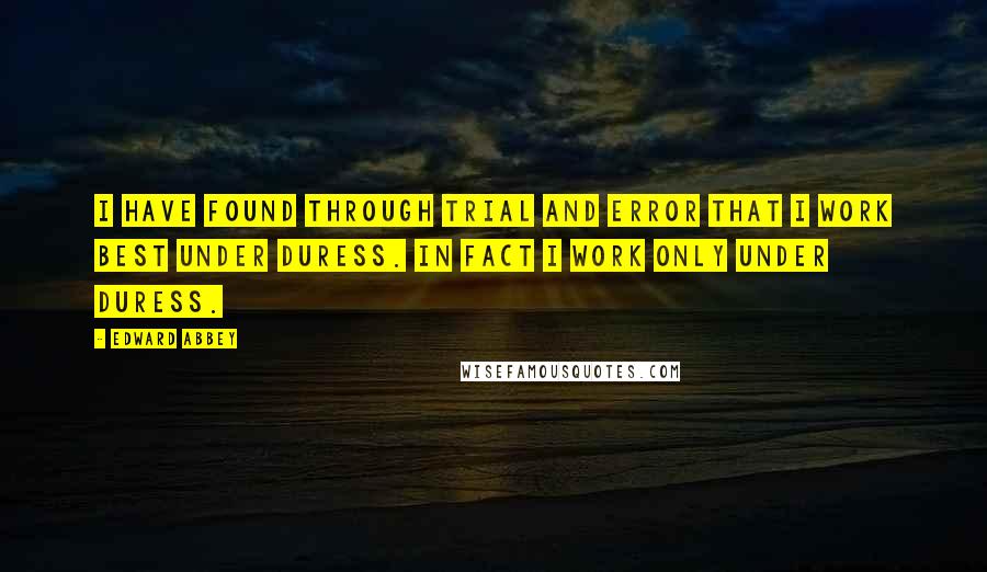 Edward Abbey Quotes: I have found through trial and error that I work best under duress. In fact I work only under duress.