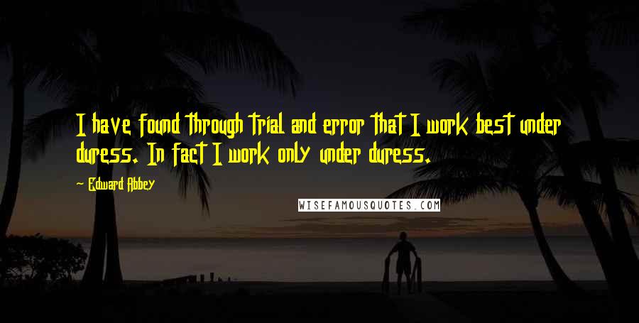 Edward Abbey Quotes: I have found through trial and error that I work best under duress. In fact I work only under duress.