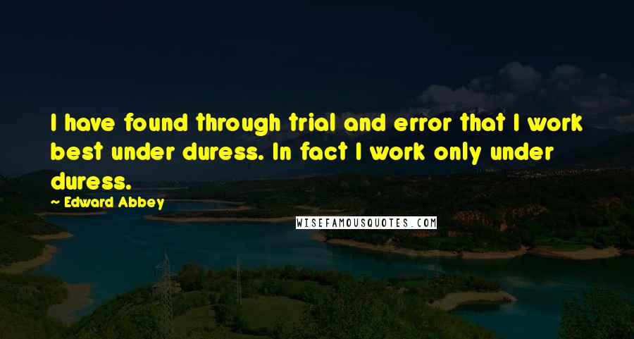 Edward Abbey Quotes: I have found through trial and error that I work best under duress. In fact I work only under duress.